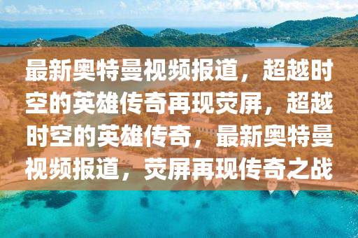 最新奧特曼視頻報道，超越時空的英雄傳奇再現熒屏，超越時空的英雄傳奇，最新奧特曼視頻報道，熒屏再現傳奇之戰